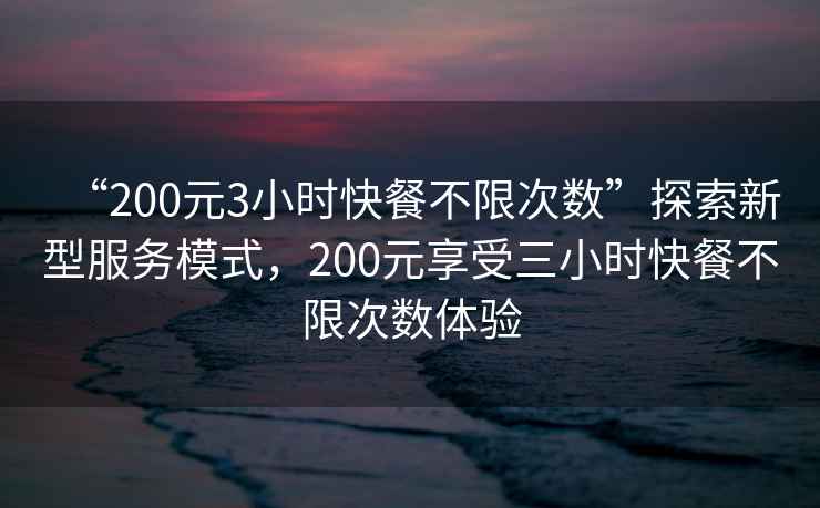 “200元3小時快餐不限次數(shù)”探索新型服務(wù)模式，200元享受三小時快餐不限次數(shù)體驗