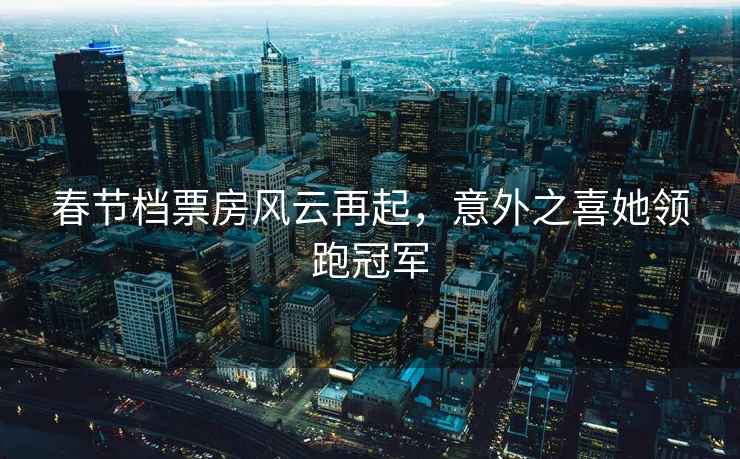 春節(jié)檔票房風(fēng)云再起，意外之喜她領(lǐng)跑冠軍