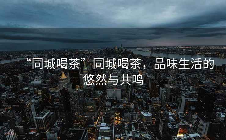 “同城喝茶”同城喝茶，品味生活的悠然與共鳴