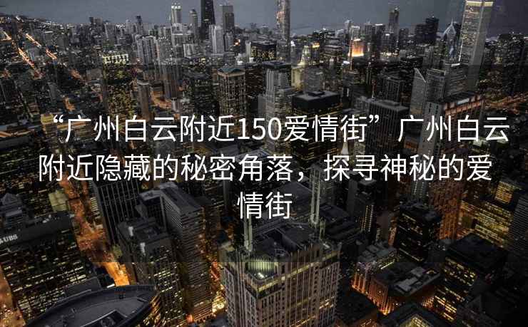 “廣州白云附近150愛情街”廣州白云附近隱藏的秘密角落，探尋神秘的愛情街