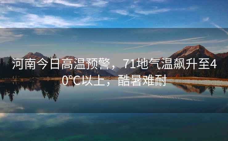 河南今日高溫預(yù)警，71地氣溫飆升至40℃以上，酷暑難耐