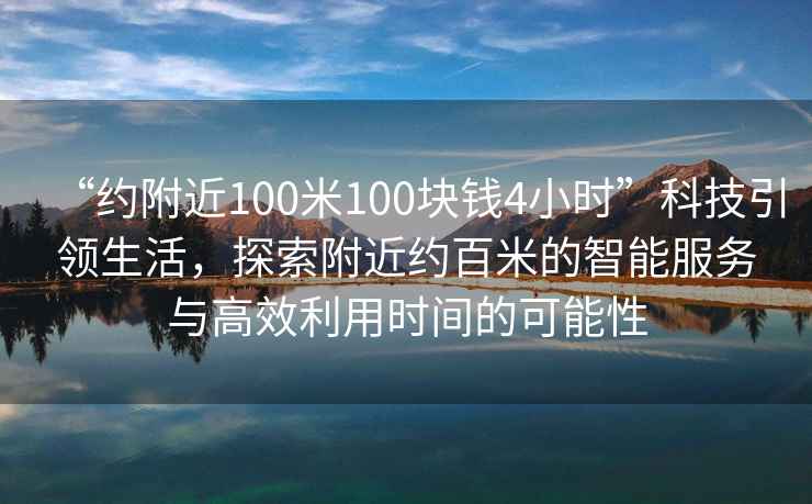 “約附近100米100塊錢4小時(shí)”科技引領(lǐng)生活，探索附近約百米的智能服務(wù)與高效利用時(shí)間的可能性