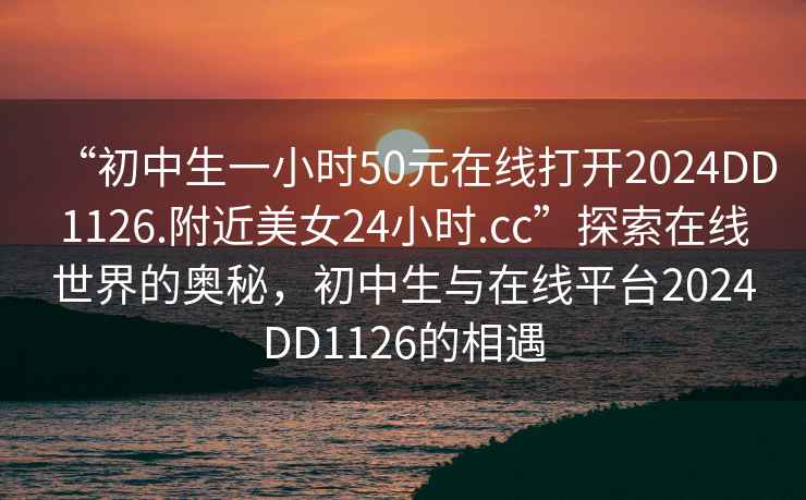 “初中生一小時(shí)50元在線打開2024DD1126.附近美女24小時(shí).cc”探索在線世界的奧秘，初中生與在線平臺(tái)2024DD1126的相遇