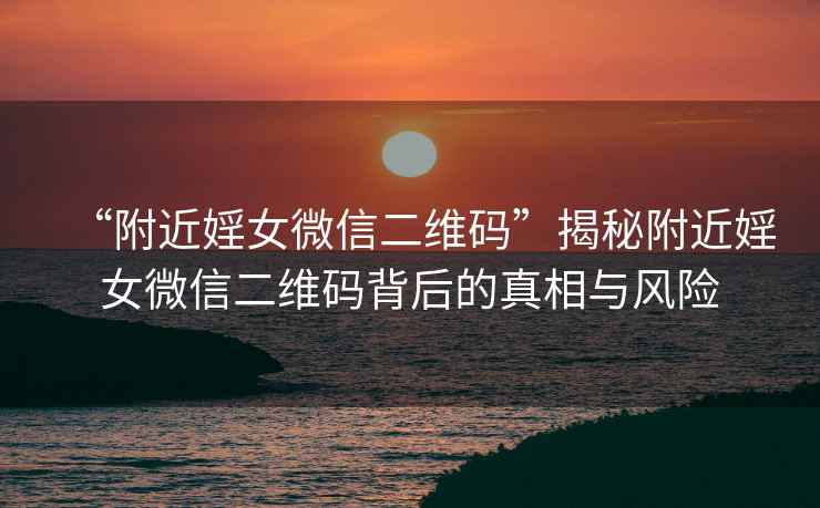 “附近婬女微信二維碼”揭秘附近婬女微信二維碼背后的真相與風(fēng)險