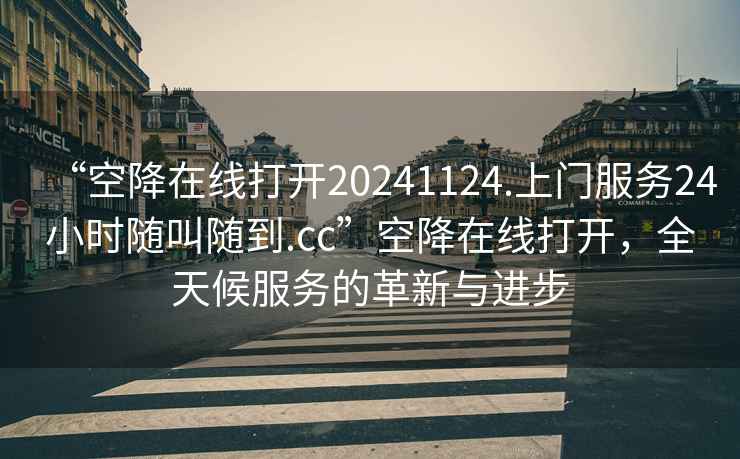 “空降在線打開20241124.上門服務(wù)24小時隨叫隨到.cc”空降在線打開，全天候服務(wù)的革新與進(jìn)步