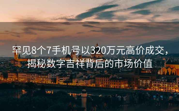 罕見8個7手機號以320萬元高價成交，揭秘數(shù)字吉祥背后的市場價值