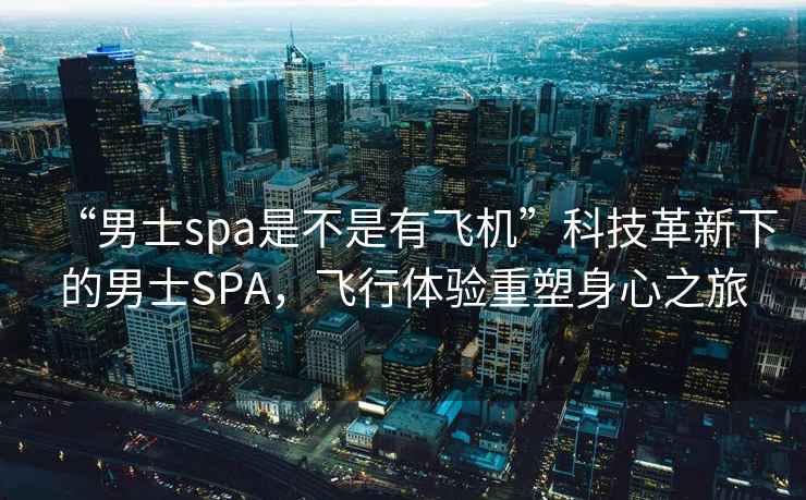“男士spa是不是有飛機(jī)”科技革新下的男士SPA，飛行體驗(yàn)重塑身心之旅