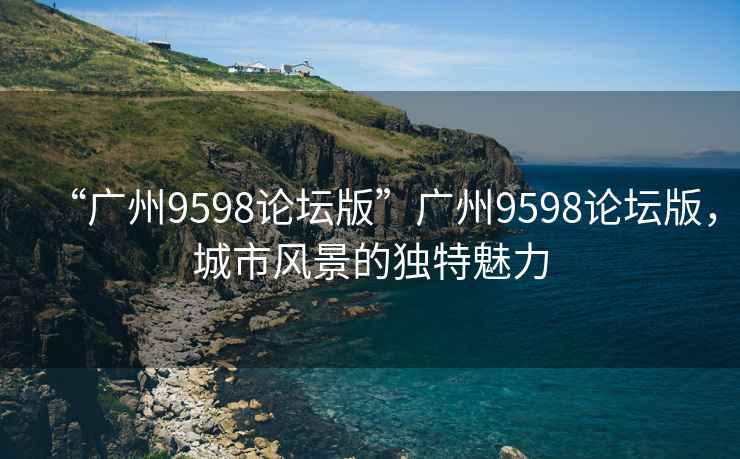 “廣州9598論壇版”廣州9598論壇版，城市風(fēng)景的獨(dú)特魅力