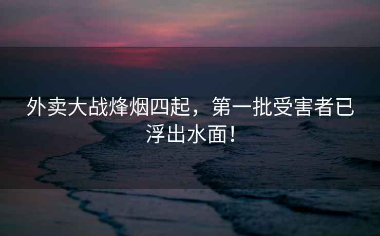 外賣大戰(zhàn)烽煙四起，第一批受害者已浮出水面！