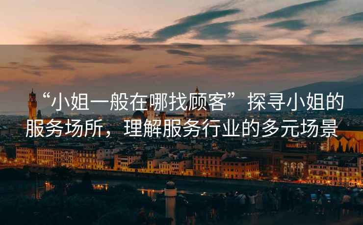 “小姐一般在哪找顧客”探尋小姐的服務(wù)場所，理解服務(wù)行業(yè)的多元場景