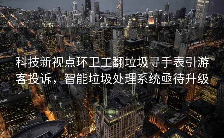 科技新視點環(huán)衛(wèi)工翻垃圾尋手表引游客投訴，智能垃圾處理系統(tǒng)亟待升級