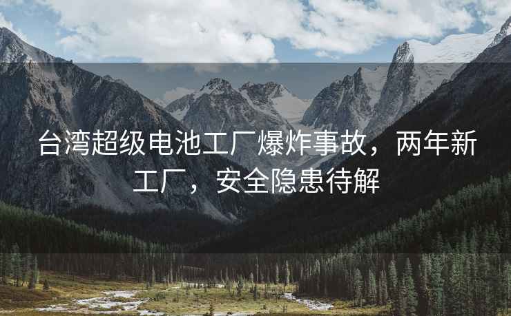 臺(tái)灣超級(jí)電池工廠爆炸事故，兩年新工廠，安全隱患待解