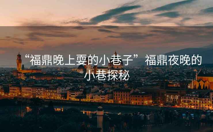 “福鼎晚上耍的小巷子”福鼎夜晚的小巷探秘