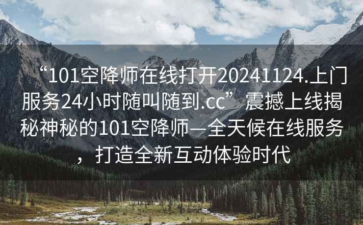 “101空降師在線打開20241124.上門服務(wù)24小時隨叫隨到.cc”震撼上線揭秘神秘的101空降師—全天候在線服務(wù)，打造全新互動體驗時代