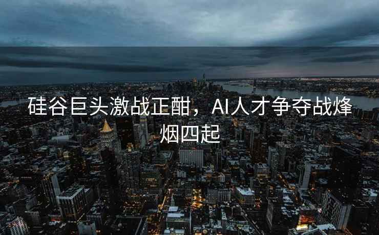 硅谷巨頭激戰(zhàn)正酣，AI人才爭(zhēng)奪戰(zhàn)烽煙四起
