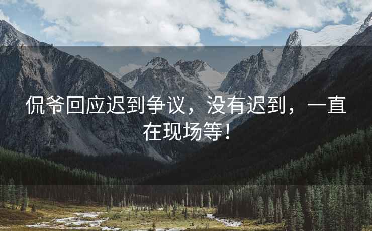 侃爺回應遲到爭議，沒有遲到，一直在現(xiàn)場等！