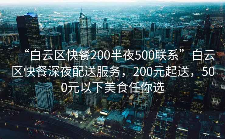 “白云區(qū)快餐200半夜500聯(lián)系”白云區(qū)快餐深夜配送服務(wù)，200元起送，500元以下美食任你選