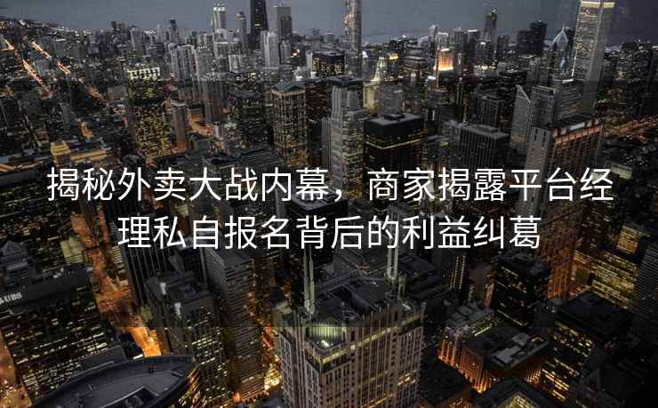揭秘外賣大戰(zhàn)內幕，商家揭露平臺經(jīng)理私自報名背后的利益糾葛