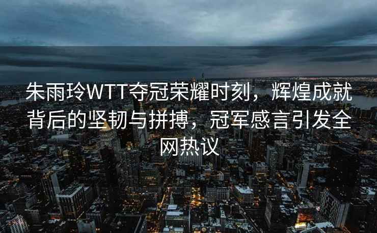 朱雨玲WTT奪冠榮耀時(shí)刻，輝煌成就背后的堅(jiān)韌與拼搏，冠軍感言引發(fā)全網(wǎng)熱議
