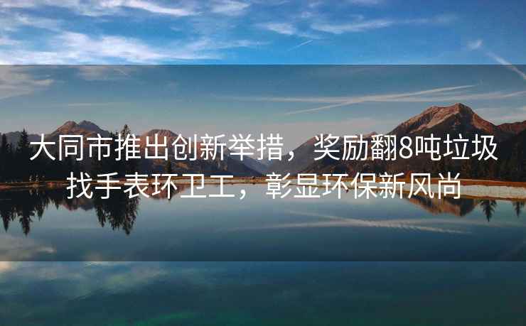 大同市推出創(chuàng)新舉措，獎(jiǎng)勵(lì)翻8噸垃圾找手表環(huán)衛(wèi)工，彰顯環(huán)保新風(fēng)尚