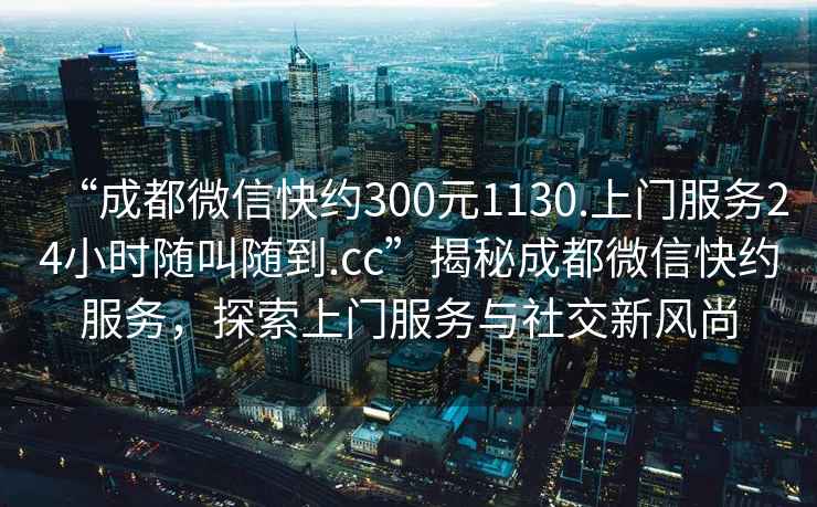 “成都微信快約300元1130.上門服務(wù)24小時隨叫隨到.cc”揭秘成都微信快約服務(wù)，探索上門服務(wù)與社交新風(fēng)尚