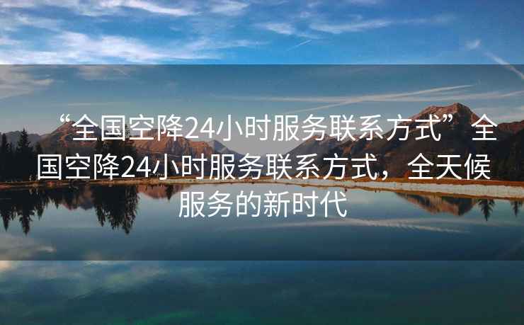 “全國(guó)空降24小時(shí)服務(wù)聯(lián)系方式”全國(guó)空降24小時(shí)服務(wù)聯(lián)系方式，全天候服務(wù)的新時(shí)代