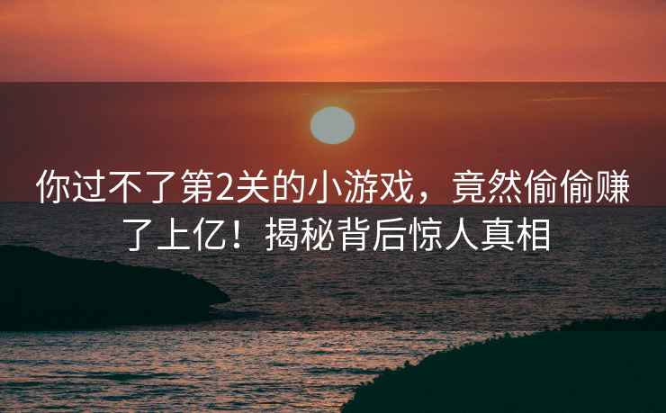 你過不了第2關的小游戲，竟然偷偷賺了上億！揭秘背后驚人真相
