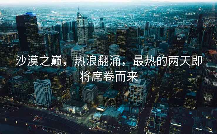 沙漠之巔，熱浪翻涌，最熱的兩天即將席卷而來