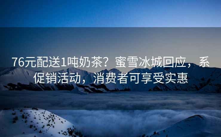 76元配送1噸奶茶？蜜雪冰城回應(yīng)，系促銷活動(dòng)，消費(fèi)者可享受實(shí)惠