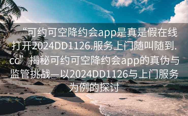 “可約可空降約會app是真是假在線打開2024DD1126.服務上門隨叫隨到.cc”揭秘可約可空降約會app的真?zhèn)闻c監(jiān)管挑戰(zhàn)—以2024DD1126與上門服務為例的探討