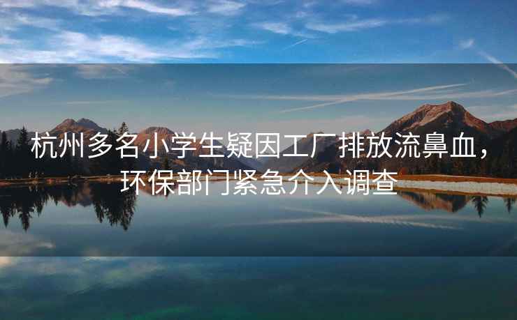杭州多名小學(xué)生疑因工廠排放流鼻血，環(huán)保部門緊急介入調(diào)查