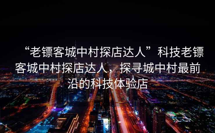 “老鏢客城中村探店達(dá)人”科技老鏢客城中村探店達(dá)人，探尋城中村最前沿的科技體驗(yàn)店
