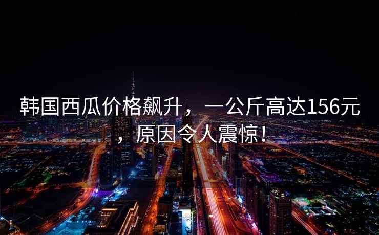 韓國(guó)西瓜價(jià)格飆升，一公斤高達(dá)156元，原因令人震驚！