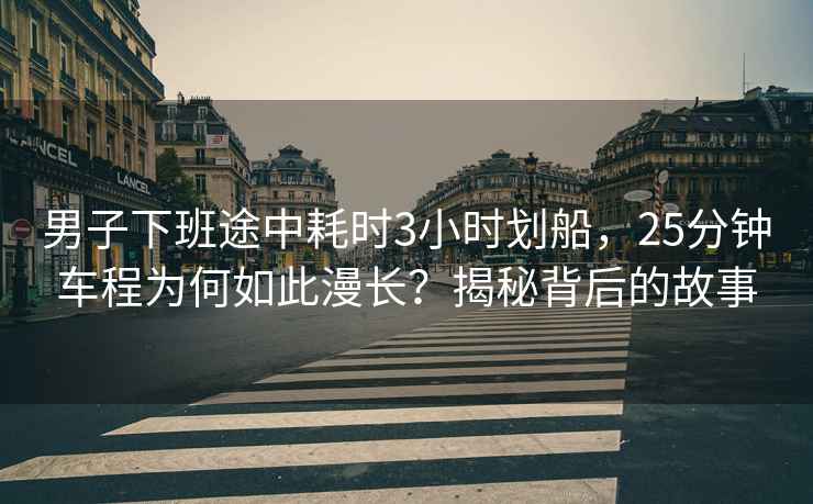 男子下班途中耗時3小時劃船，25分鐘車程為何如此漫長？揭秘背后的故事