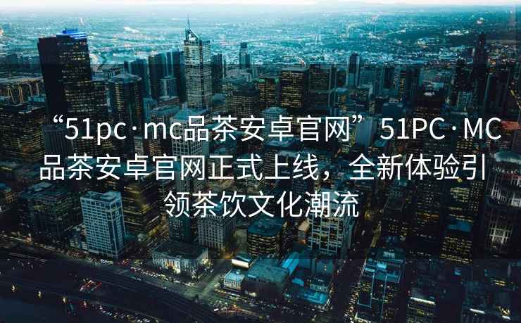 “51pc·mc品茶安卓官網(wǎng)”51PC·MC品茶安卓官網(wǎng)正式上線，全新體驗(yàn)引領(lǐng)茶飲文化潮流