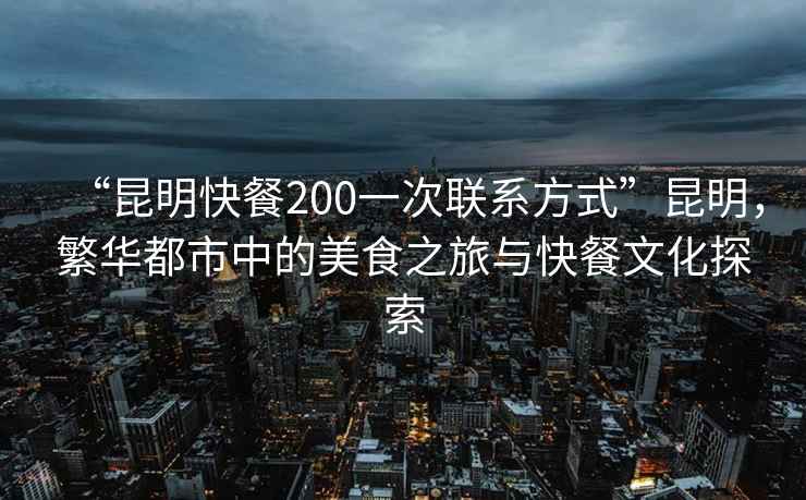 “昆明快餐200一次聯(lián)系方式”昆明，繁華都市中的美食之旅與快餐文化探索