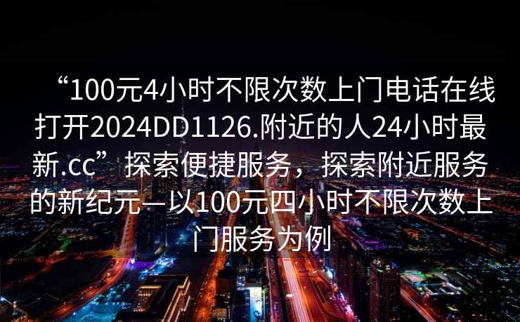 “100元4小時不限次數(shù)上門電話在線打開2024DD1126.附近的人24小時最新.cc”探索便捷服務，探索附近服務的新紀元—以100元四小時不限次數(shù)上門服務為例