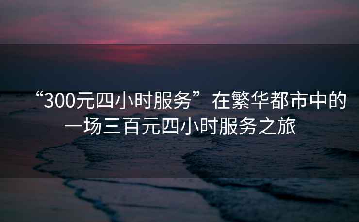 “300元四小時(shí)服務(wù)”在繁華都市中的一場(chǎng)三百元四小時(shí)服務(wù)之旅