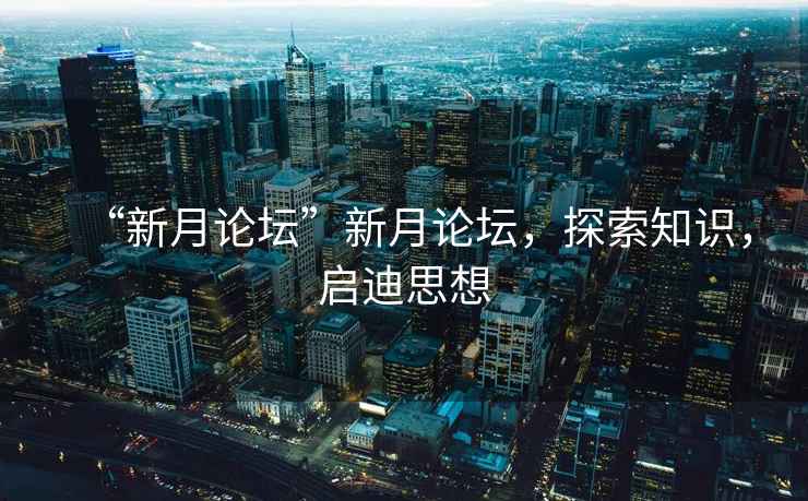 “新月論壇”新月論壇，探索知識(shí)，啟迪思想