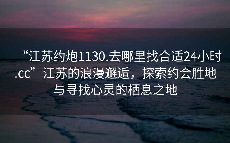 “江蘇約炮1130.去哪里找合適24小時.cc”江蘇的浪漫邂逅，探索約會勝地與尋找心靈的棲息之地