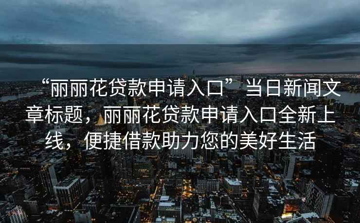 “麗麗花貸款申請(qǐng)入口”當(dāng)日新聞文章標(biāo)題，麗麗花貸款申請(qǐng)入口全新上線，便捷借款助力您的美好生活