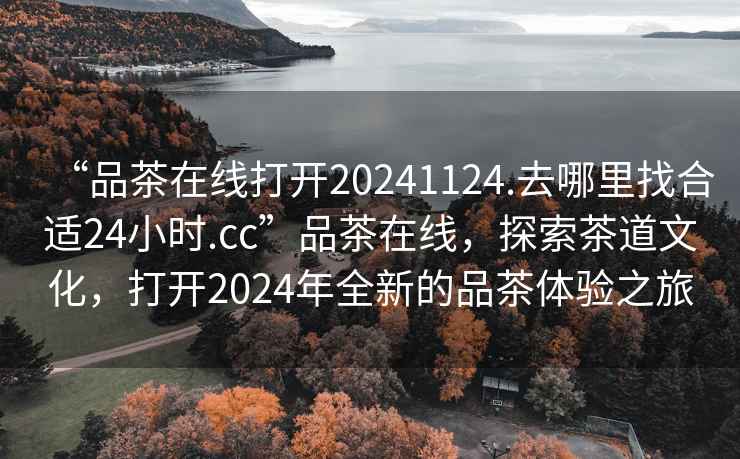 “品茶在線打開20241124.去哪里找合適24小時.cc”品茶在線，探索茶道文化，打開2024年全新的品茶體驗之旅