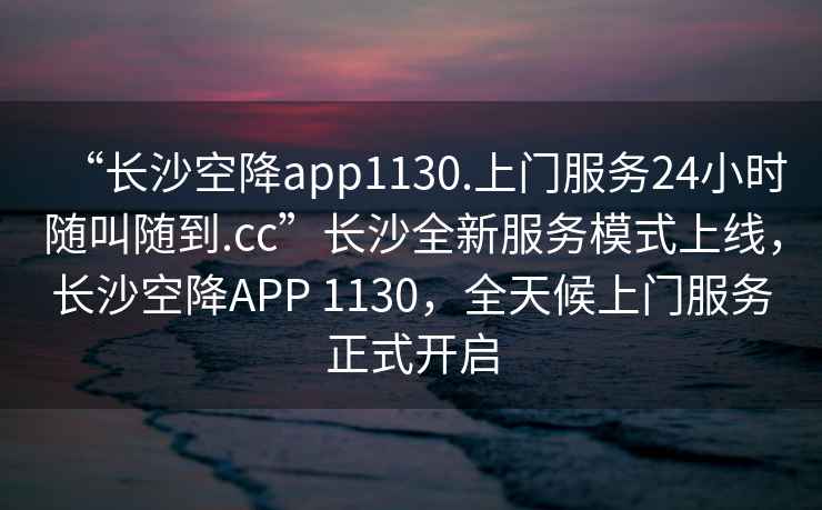 “長(zhǎng)沙空降app1130.上門服務(wù)24小時(shí)隨叫隨到.cc”長(zhǎng)沙全新服務(wù)模式上線，長(zhǎng)沙空降A(chǔ)PP 1130，全天候上門服務(wù)正式開(kāi)啟