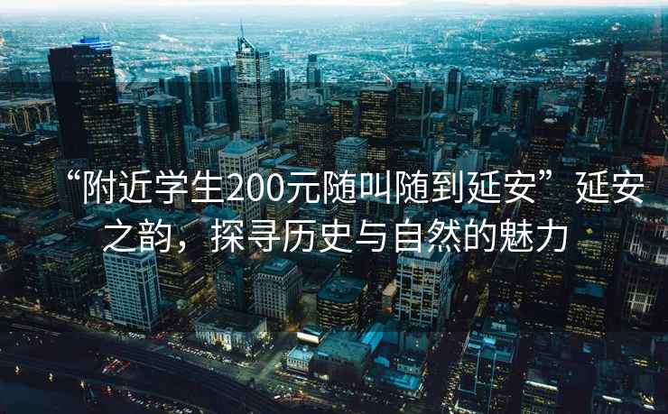 “附近學(xué)生200元隨叫隨到延安”延安之韻，探尋歷史與自然的魅力