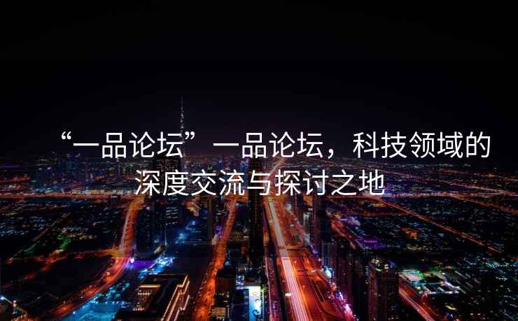 “一品論壇”一品論壇，科技領(lǐng)域的深度交流與探討之地