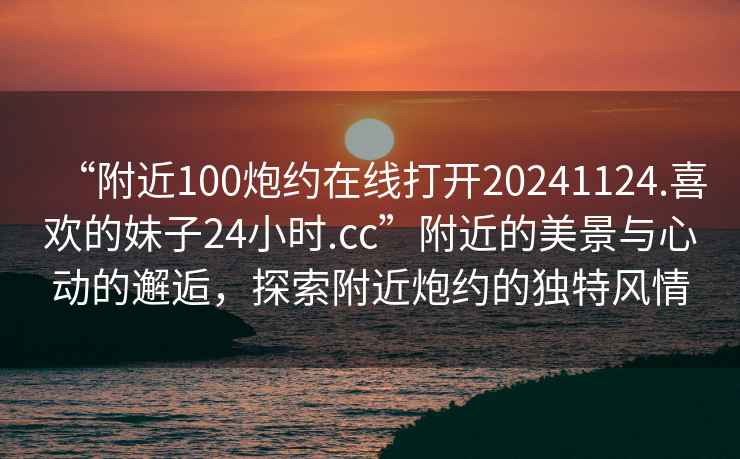 “附近100炮約在線打開20241124.喜歡的妹子24小時.cc”附近的美景與心動的邂逅，探索附近炮約的獨特風情