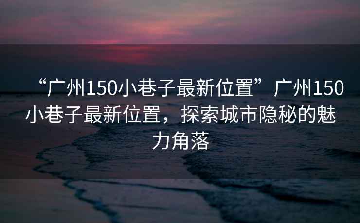 “廣州150小巷子最新位置”廣州150小巷子最新位置，探索城市隱秘的魅力角落