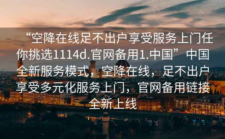 “空降在線足不出戶享受服務(wù)上門任你挑選1114d.官網(wǎng)備用1.中國”中國全新服務(wù)模式，空降在線，足不出戶享受多元化服務(wù)上門，官網(wǎng)備用鏈接全新上線