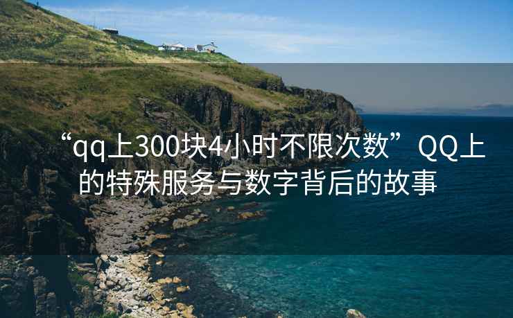 “qq上300塊4小時不限次數(shù)”QQ上的特殊服務(wù)與數(shù)字背后的故事