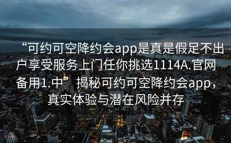 “可約可空降約會app是真是假足不出戶享受服務上門任你挑選1114A.官網(wǎng)備用1.中”揭秘可約可空降約會app，真實體驗與潛在風險并存